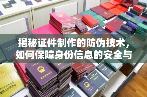 泌阳揭秘证件制作的防伪技术，如何保障身份信息的安全与真实